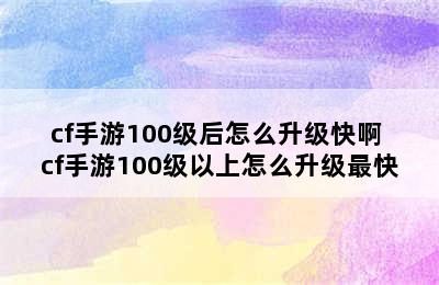 cf手游100级后怎么升级快啊 cf手游100级以上怎么升级最快